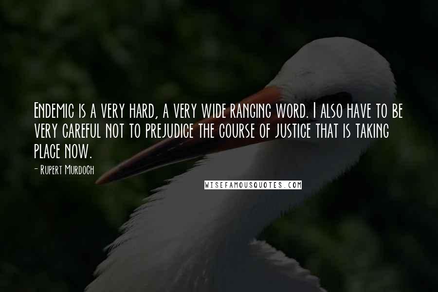 Rupert Murdoch Quotes: Endemic is a very hard, a very wide ranging word. I also have to be very careful not to prejudice the course of justice that is taking place now.
