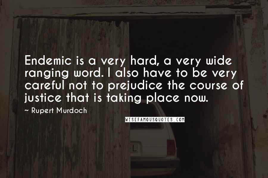 Rupert Murdoch Quotes: Endemic is a very hard, a very wide ranging word. I also have to be very careful not to prejudice the course of justice that is taking place now.