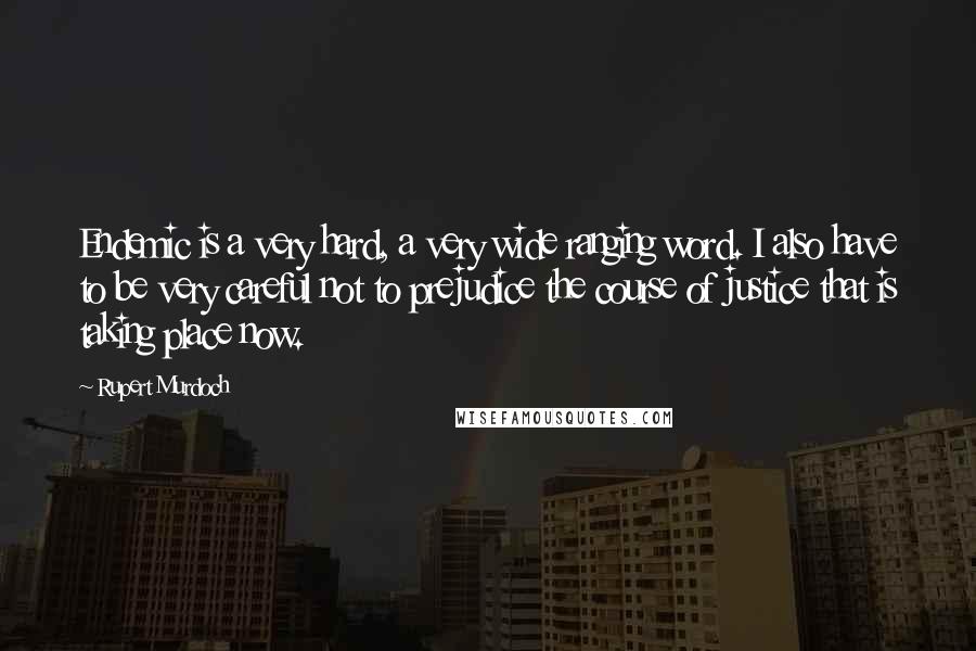 Rupert Murdoch Quotes: Endemic is a very hard, a very wide ranging word. I also have to be very careful not to prejudice the course of justice that is taking place now.