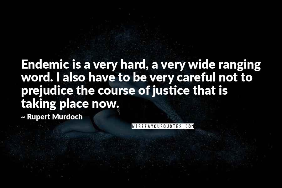 Rupert Murdoch Quotes: Endemic is a very hard, a very wide ranging word. I also have to be very careful not to prejudice the course of justice that is taking place now.