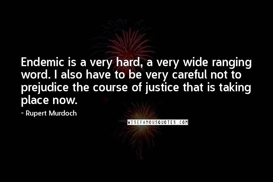 Rupert Murdoch Quotes: Endemic is a very hard, a very wide ranging word. I also have to be very careful not to prejudice the course of justice that is taking place now.