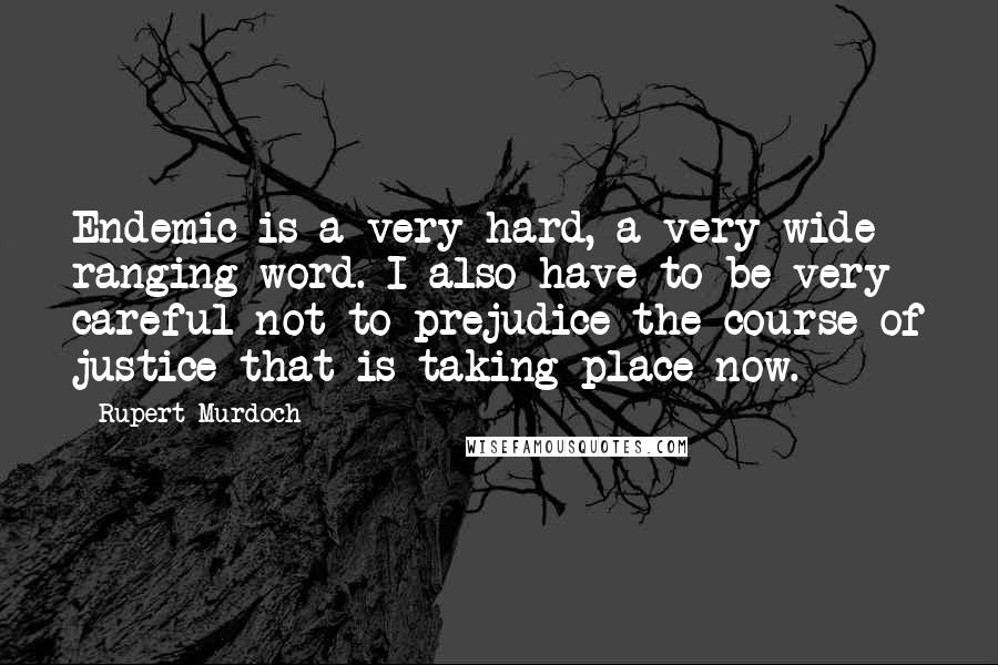 Rupert Murdoch Quotes: Endemic is a very hard, a very wide ranging word. I also have to be very careful not to prejudice the course of justice that is taking place now.