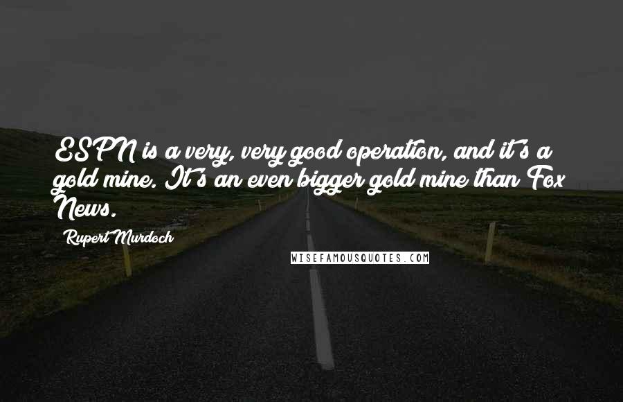 Rupert Murdoch Quotes: ESPN is a very, very good operation, and it's a gold mine. It's an even bigger gold mine than Fox News.