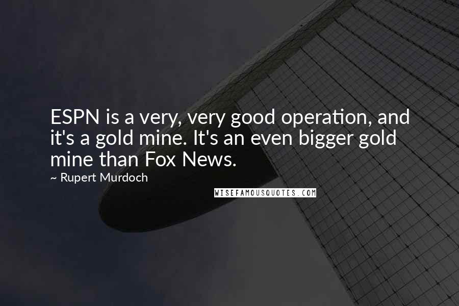Rupert Murdoch Quotes: ESPN is a very, very good operation, and it's a gold mine. It's an even bigger gold mine than Fox News.