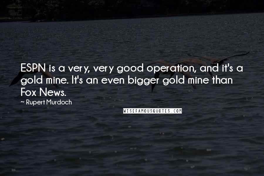 Rupert Murdoch Quotes: ESPN is a very, very good operation, and it's a gold mine. It's an even bigger gold mine than Fox News.