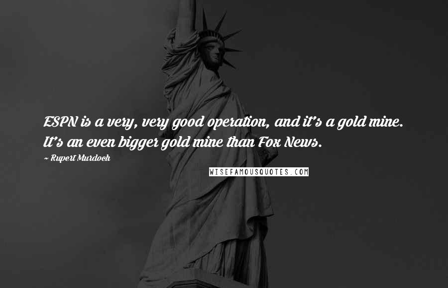 Rupert Murdoch Quotes: ESPN is a very, very good operation, and it's a gold mine. It's an even bigger gold mine than Fox News.