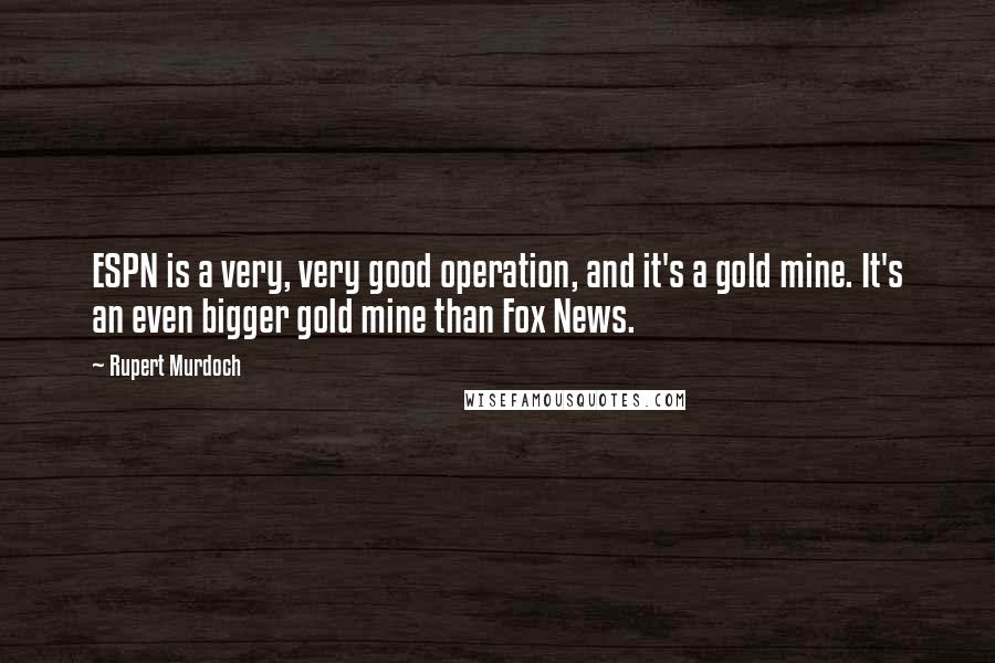 Rupert Murdoch Quotes: ESPN is a very, very good operation, and it's a gold mine. It's an even bigger gold mine than Fox News.