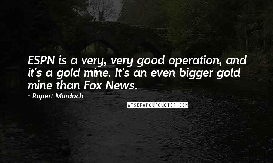Rupert Murdoch Quotes: ESPN is a very, very good operation, and it's a gold mine. It's an even bigger gold mine than Fox News.