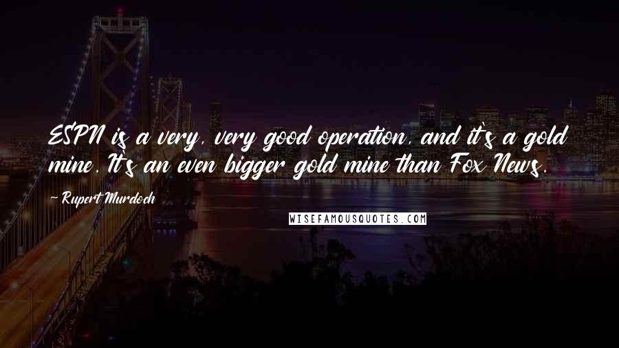 Rupert Murdoch Quotes: ESPN is a very, very good operation, and it's a gold mine. It's an even bigger gold mine than Fox News.
