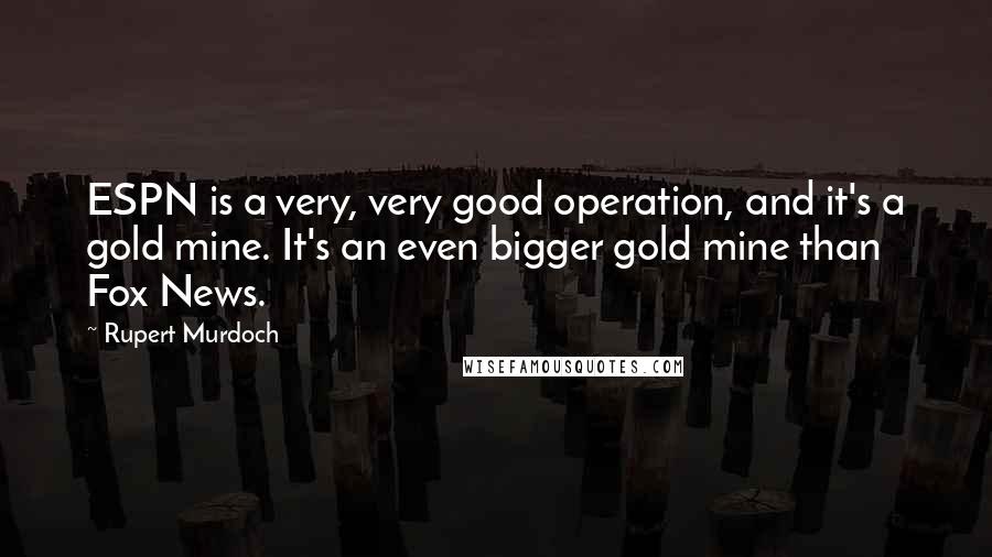 Rupert Murdoch Quotes: ESPN is a very, very good operation, and it's a gold mine. It's an even bigger gold mine than Fox News.