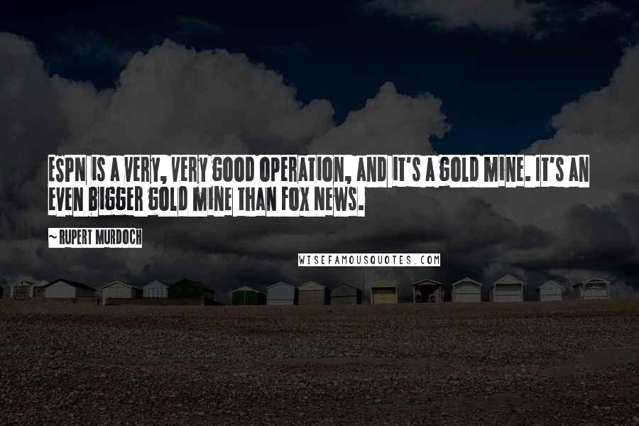 Rupert Murdoch Quotes: ESPN is a very, very good operation, and it's a gold mine. It's an even bigger gold mine than Fox News.