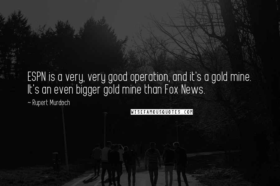 Rupert Murdoch Quotes: ESPN is a very, very good operation, and it's a gold mine. It's an even bigger gold mine than Fox News.