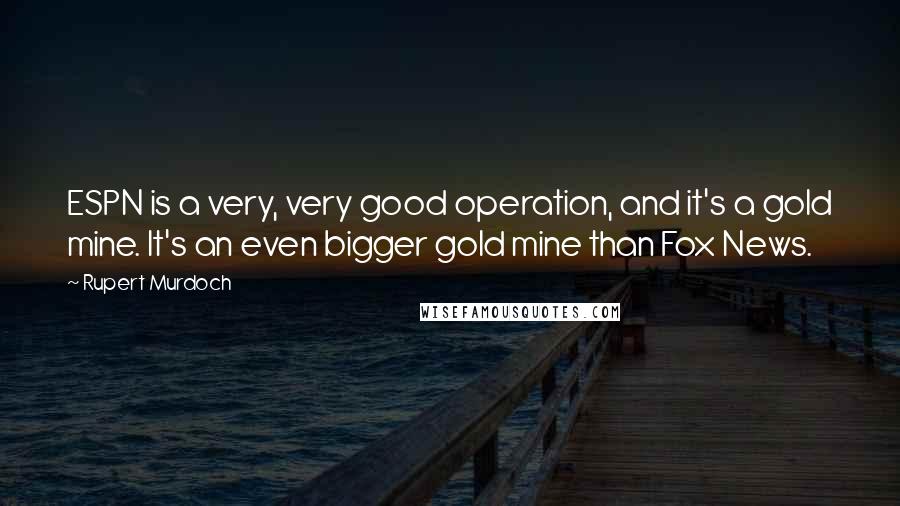 Rupert Murdoch Quotes: ESPN is a very, very good operation, and it's a gold mine. It's an even bigger gold mine than Fox News.