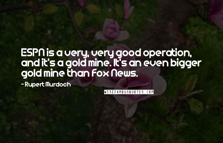 Rupert Murdoch Quotes: ESPN is a very, very good operation, and it's a gold mine. It's an even bigger gold mine than Fox News.