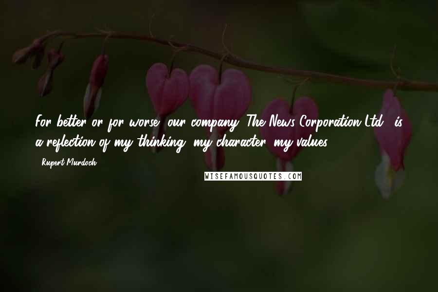 Rupert Murdoch Quotes: For better or for worse, our company (The News Corporation Ltd.) is a reflection of my thinking, my character, my values.