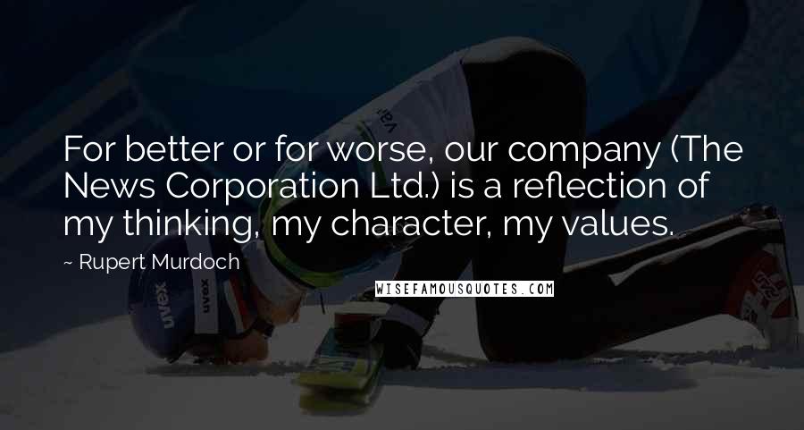 Rupert Murdoch Quotes: For better or for worse, our company (The News Corporation Ltd.) is a reflection of my thinking, my character, my values.