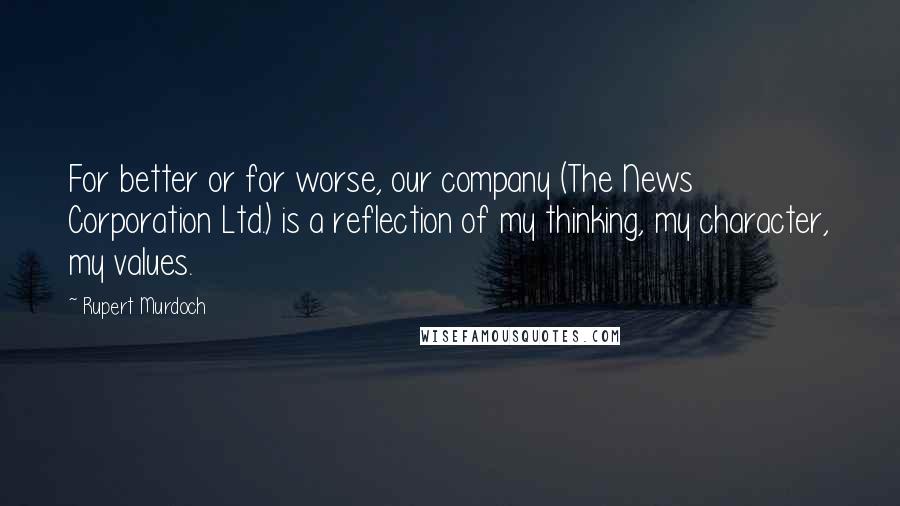 Rupert Murdoch Quotes: For better or for worse, our company (The News Corporation Ltd.) is a reflection of my thinking, my character, my values.