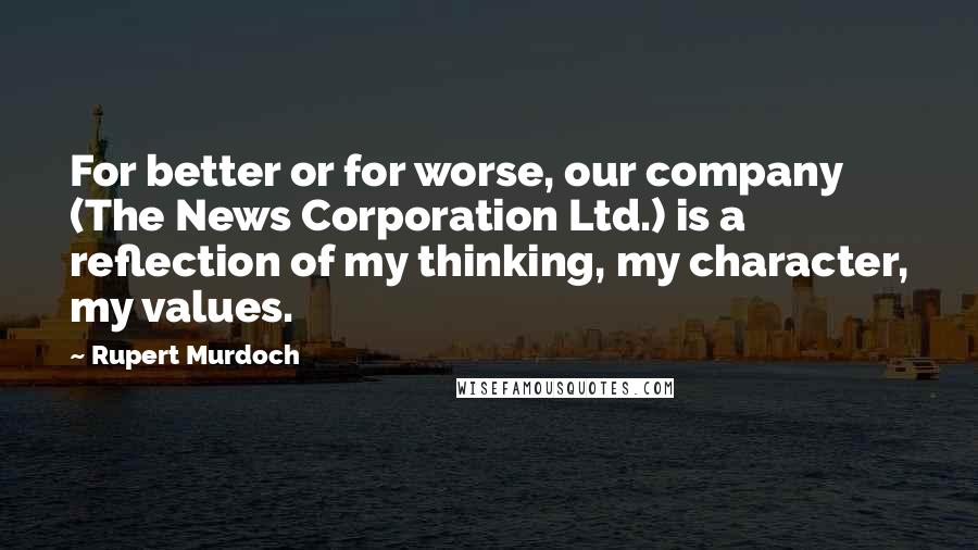 Rupert Murdoch Quotes: For better or for worse, our company (The News Corporation Ltd.) is a reflection of my thinking, my character, my values.
