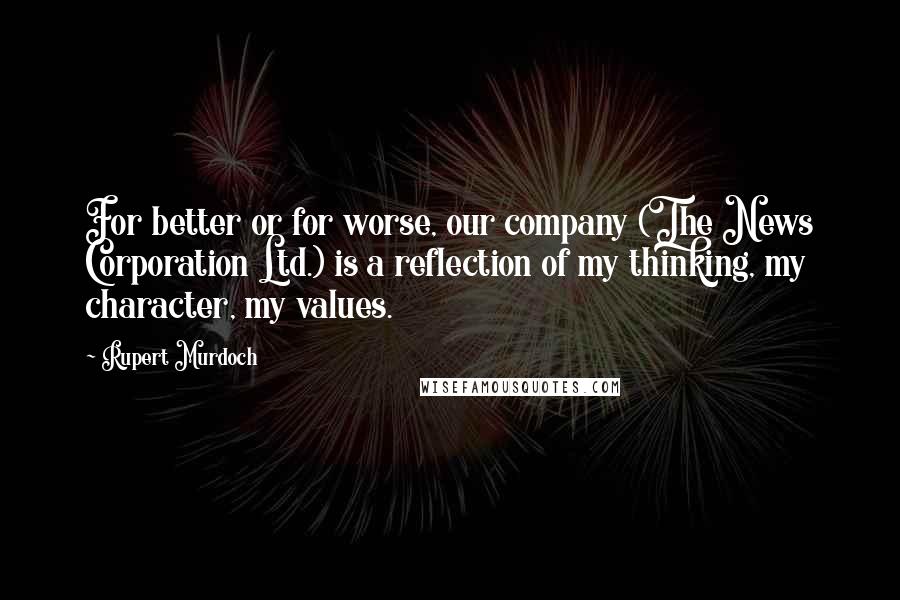 Rupert Murdoch Quotes: For better or for worse, our company (The News Corporation Ltd.) is a reflection of my thinking, my character, my values.