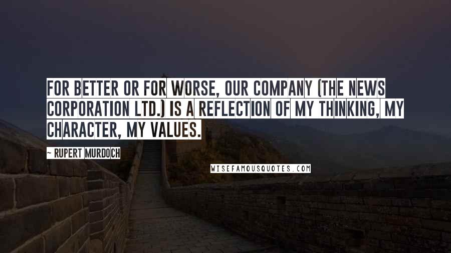 Rupert Murdoch Quotes: For better or for worse, our company (The News Corporation Ltd.) is a reflection of my thinking, my character, my values.
