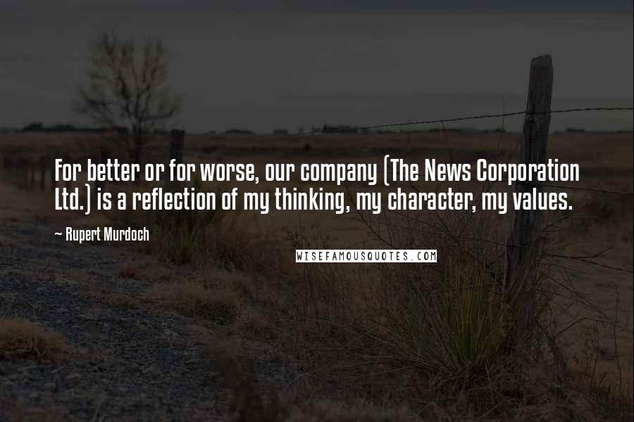 Rupert Murdoch Quotes: For better or for worse, our company (The News Corporation Ltd.) is a reflection of my thinking, my character, my values.