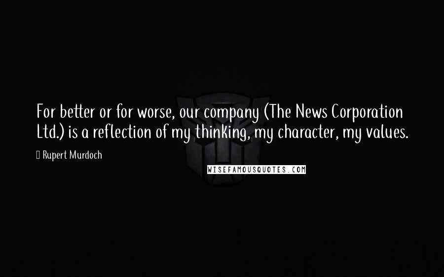 Rupert Murdoch Quotes: For better or for worse, our company (The News Corporation Ltd.) is a reflection of my thinking, my character, my values.