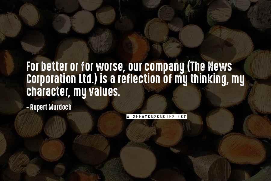 Rupert Murdoch Quotes: For better or for worse, our company (The News Corporation Ltd.) is a reflection of my thinking, my character, my values.
