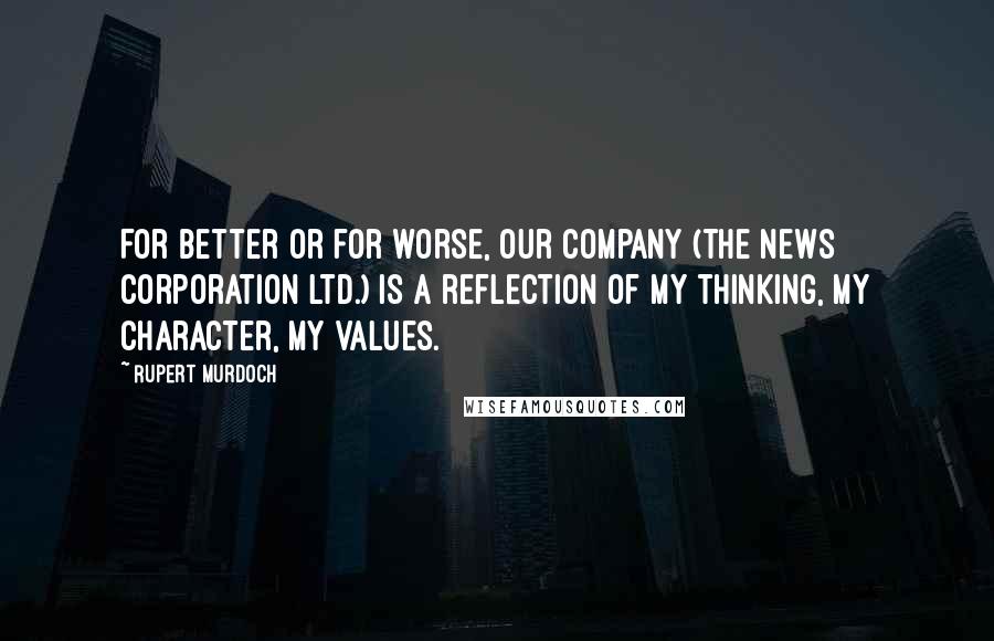 Rupert Murdoch Quotes: For better or for worse, our company (The News Corporation Ltd.) is a reflection of my thinking, my character, my values.