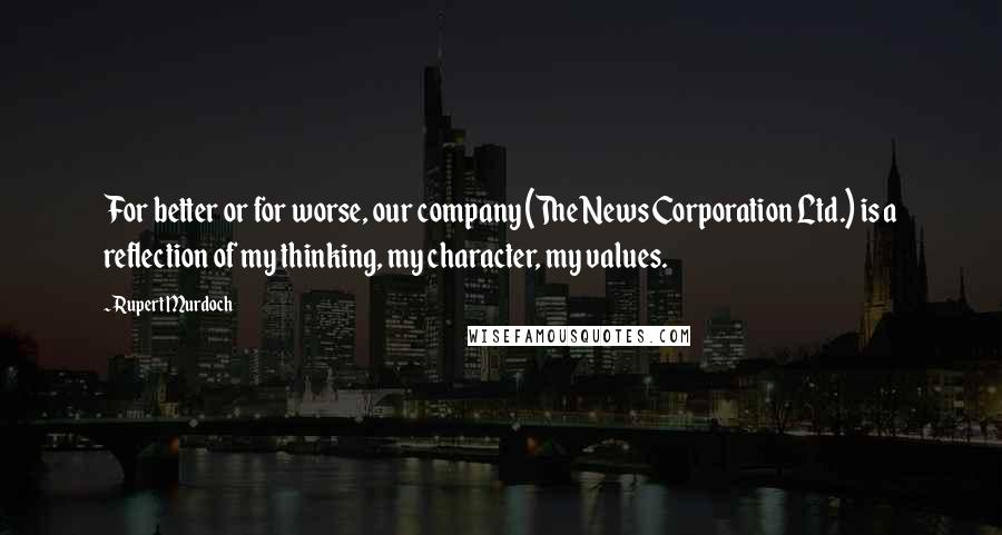 Rupert Murdoch Quotes: For better or for worse, our company (The News Corporation Ltd.) is a reflection of my thinking, my character, my values.