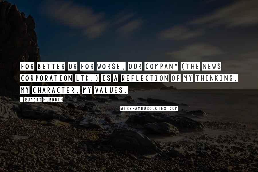 Rupert Murdoch Quotes: For better or for worse, our company (The News Corporation Ltd.) is a reflection of my thinking, my character, my values.