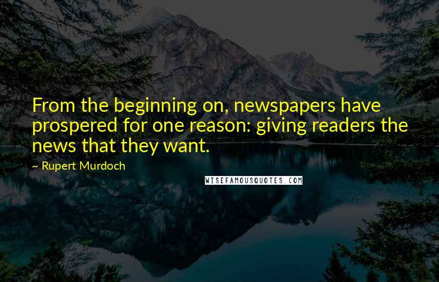 Rupert Murdoch Quotes: From the beginning on, newspapers have prospered for one reason: giving readers the news that they want.