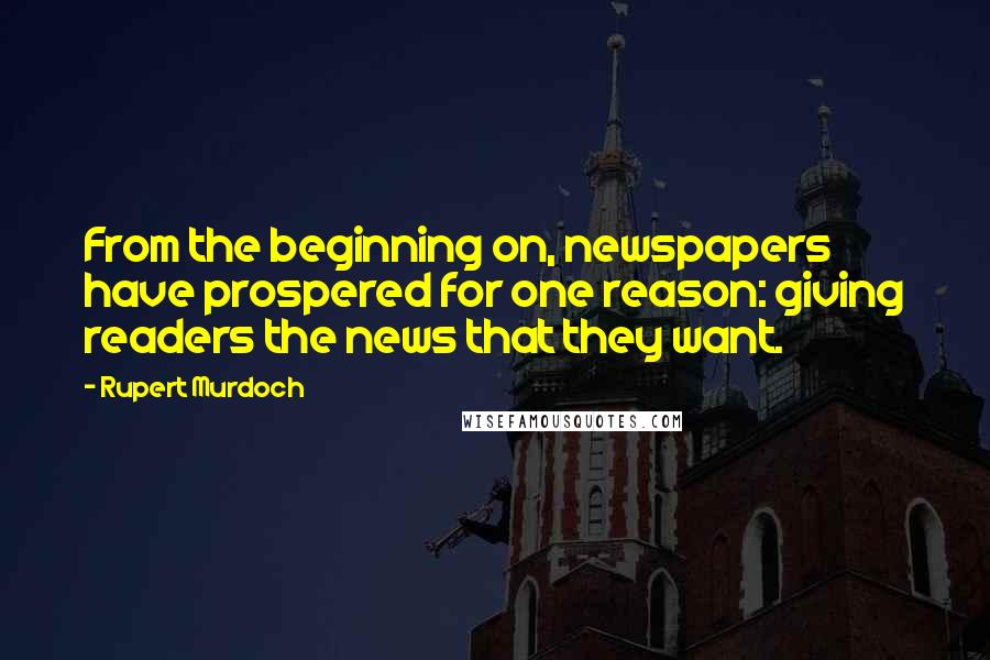 Rupert Murdoch Quotes: From the beginning on, newspapers have prospered for one reason: giving readers the news that they want.