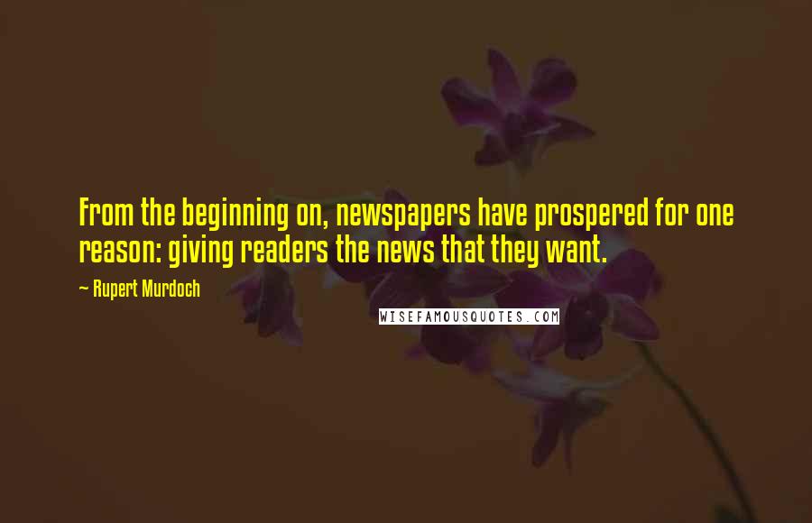 Rupert Murdoch Quotes: From the beginning on, newspapers have prospered for one reason: giving readers the news that they want.