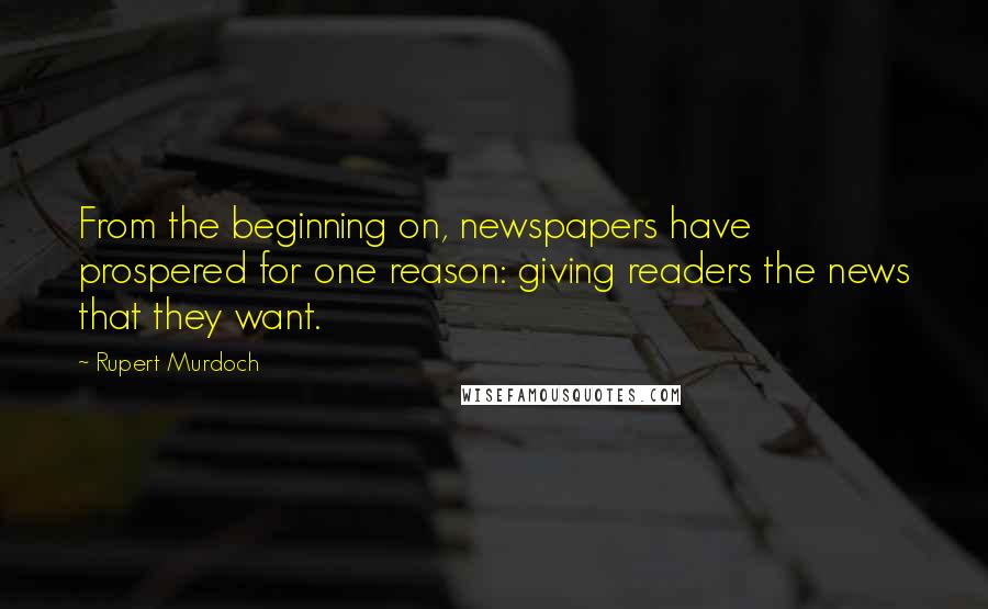 Rupert Murdoch Quotes: From the beginning on, newspapers have prospered for one reason: giving readers the news that they want.