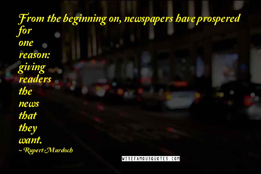 Rupert Murdoch Quotes: From the beginning on, newspapers have prospered for one reason: giving readers the news that they want.