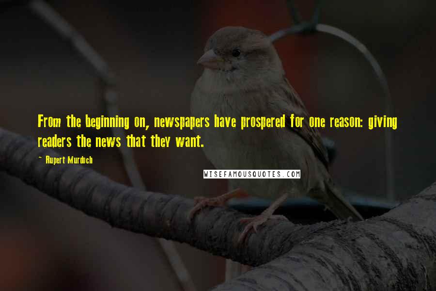 Rupert Murdoch Quotes: From the beginning on, newspapers have prospered for one reason: giving readers the news that they want.