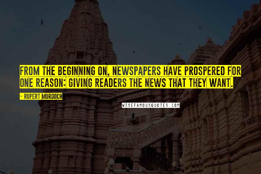 Rupert Murdoch Quotes: From the beginning on, newspapers have prospered for one reason: giving readers the news that they want.