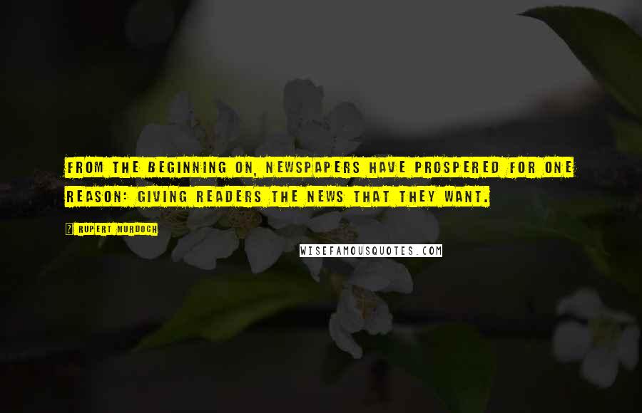 Rupert Murdoch Quotes: From the beginning on, newspapers have prospered for one reason: giving readers the news that they want.