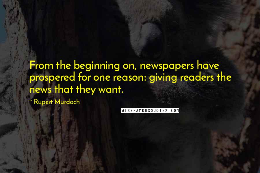 Rupert Murdoch Quotes: From the beginning on, newspapers have prospered for one reason: giving readers the news that they want.