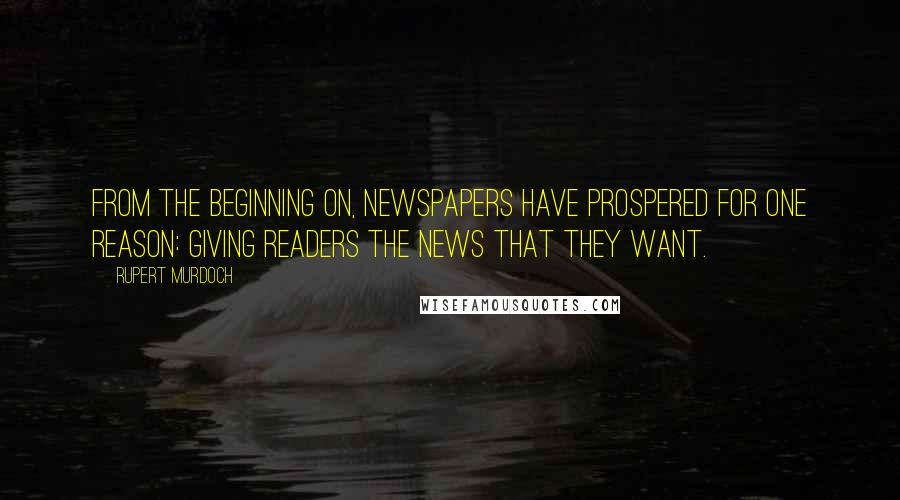 Rupert Murdoch Quotes: From the beginning on, newspapers have prospered for one reason: giving readers the news that they want.