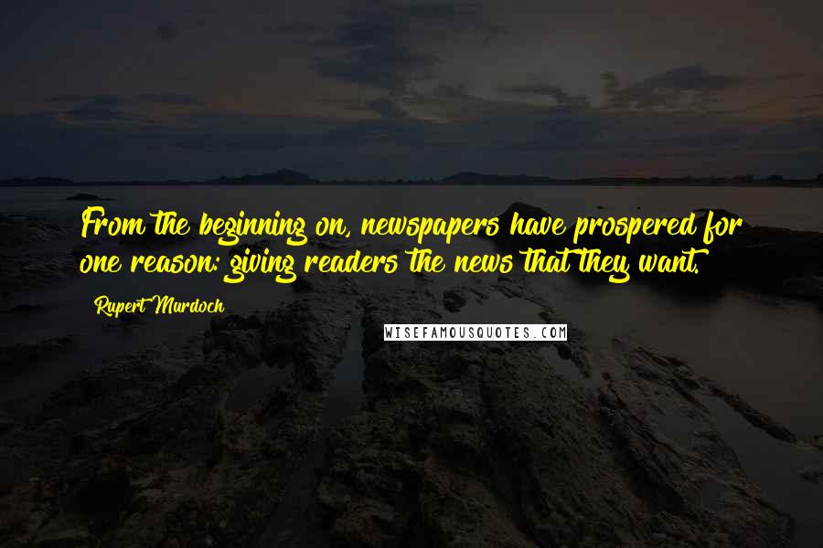 Rupert Murdoch Quotes: From the beginning on, newspapers have prospered for one reason: giving readers the news that they want.