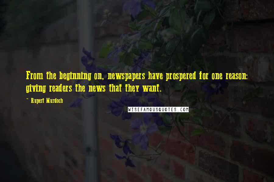 Rupert Murdoch Quotes: From the beginning on, newspapers have prospered for one reason: giving readers the news that they want.