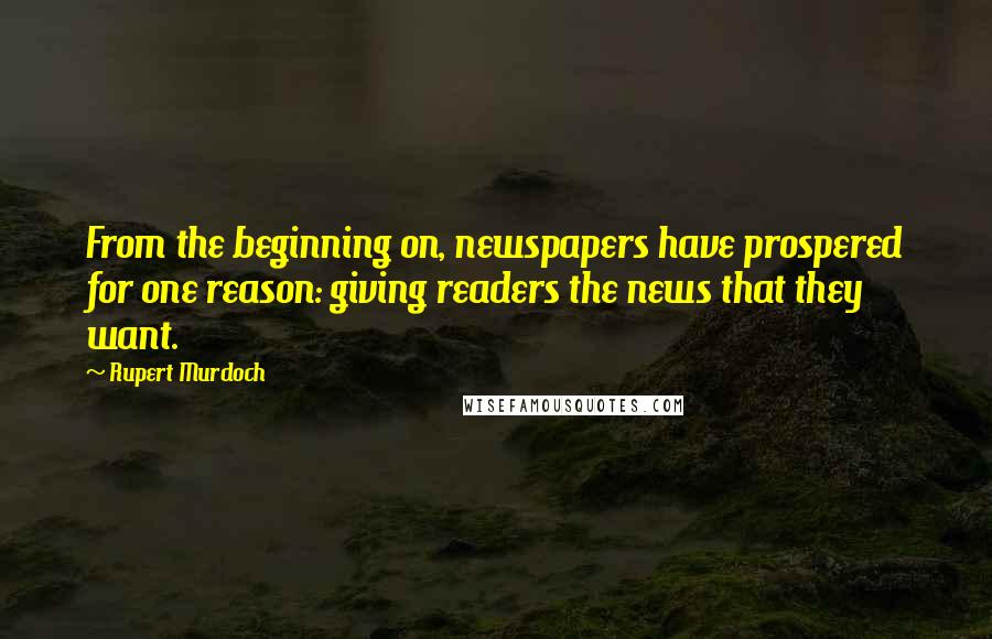 Rupert Murdoch Quotes: From the beginning on, newspapers have prospered for one reason: giving readers the news that they want.