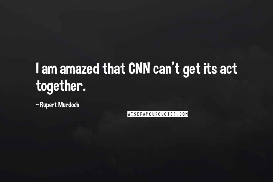 Rupert Murdoch Quotes: I am amazed that CNN can't get its act together.