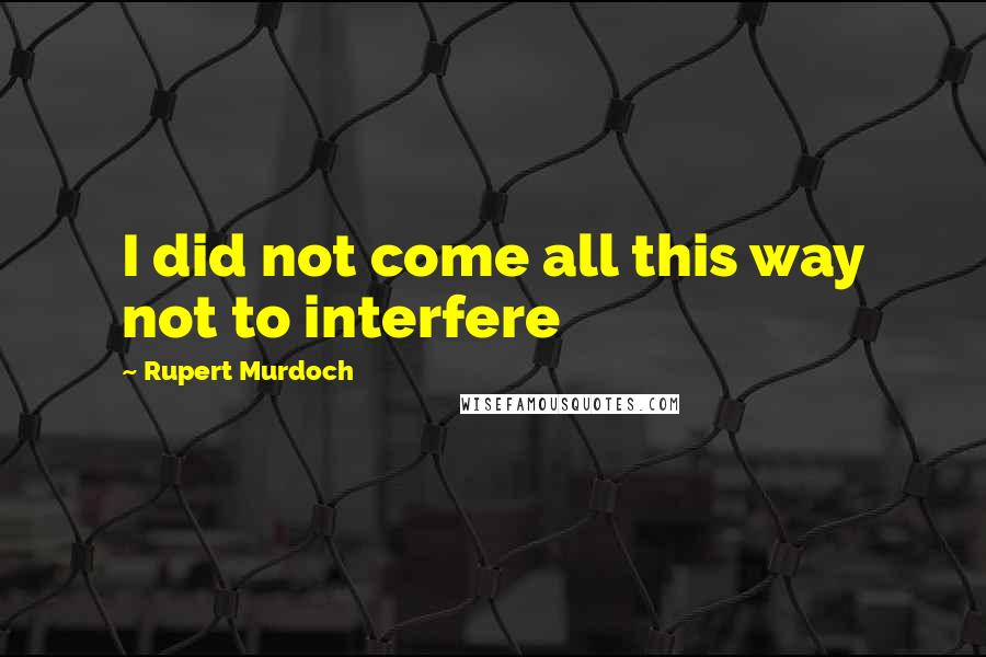 Rupert Murdoch Quotes: I did not come all this way not to interfere