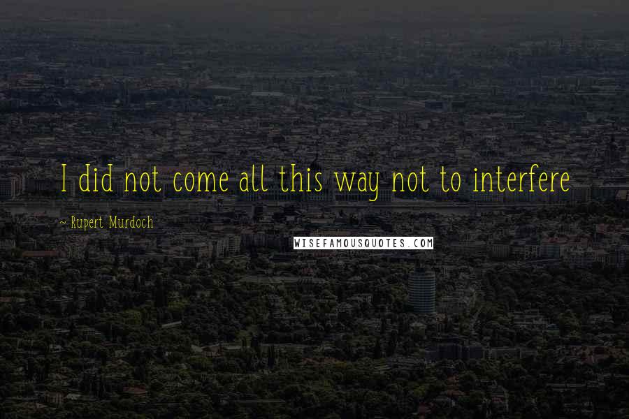 Rupert Murdoch Quotes: I did not come all this way not to interfere