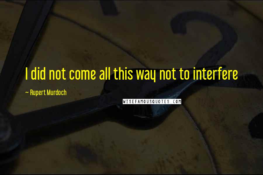 Rupert Murdoch Quotes: I did not come all this way not to interfere