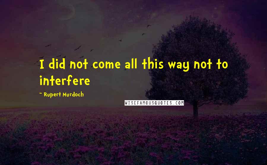 Rupert Murdoch Quotes: I did not come all this way not to interfere