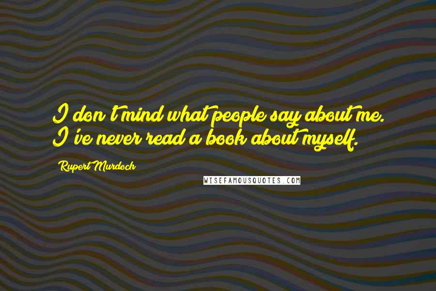 Rupert Murdoch Quotes: I don't mind what people say about me. I've never read a book about myself.