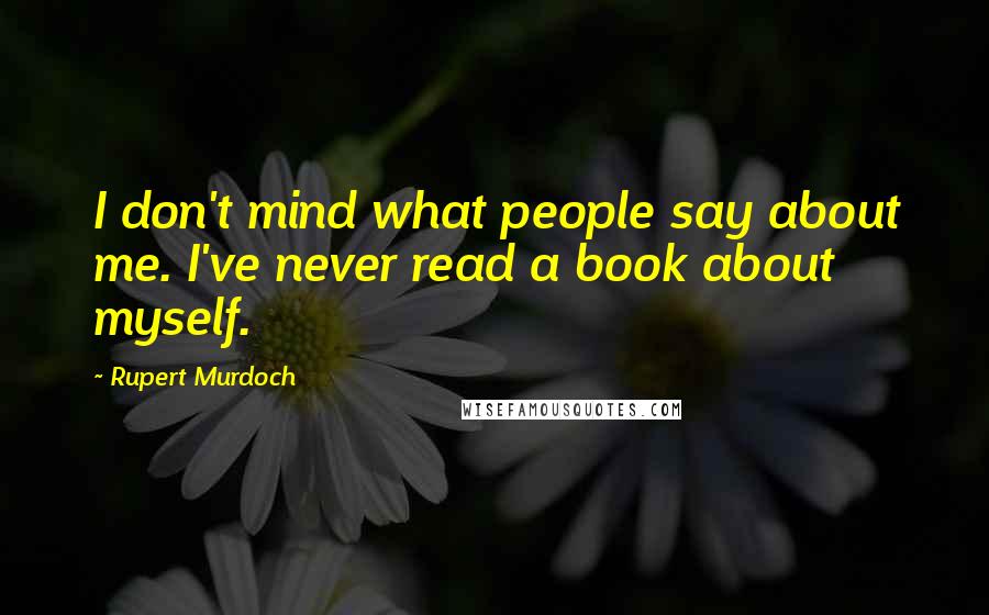 Rupert Murdoch Quotes: I don't mind what people say about me. I've never read a book about myself.